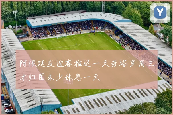 阿根廷友谊赛推迟一天劳塔罗周三才归国米少休息一天