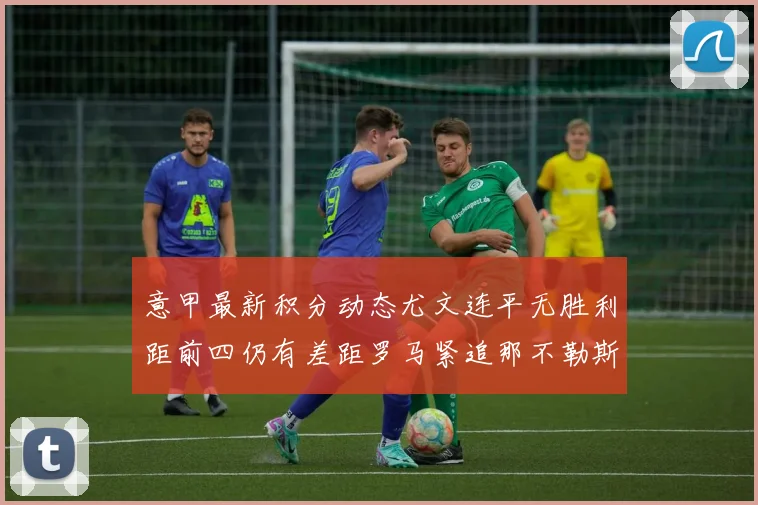 意甲最新积分动态尤文连平无胜利距前四仍有差距罗马紧追那不勒斯争夺欧冠资格