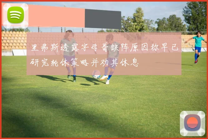 里弗斯透露字母哥缺阵原因称早已研究轮休策略并劝其休息