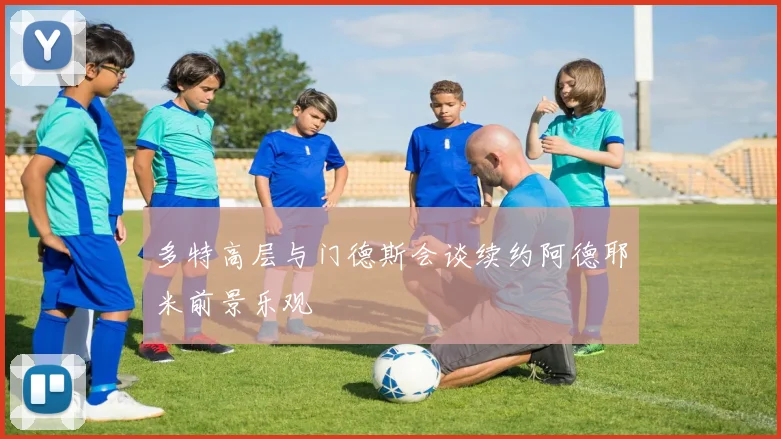 多特高层与门德斯会谈续约阿德耶米前景乐观