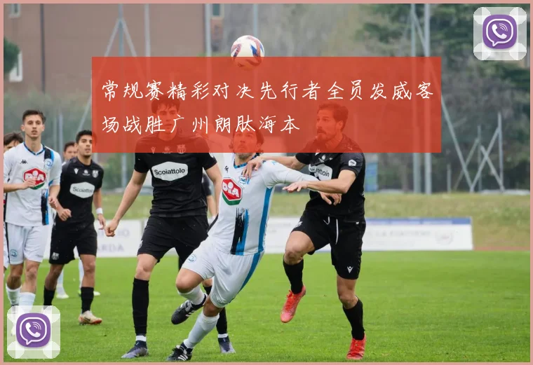 常规赛精彩对决先行者全员发威客场战胜广州朗肽海本