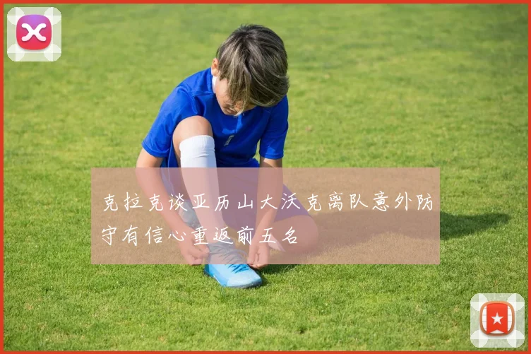 克拉克谈亚历山大沃克离队意外防守有信心重返前五名
