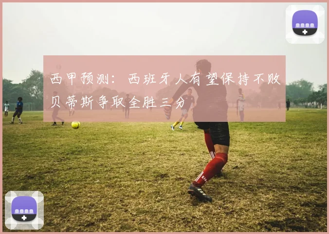 西甲预测：西班牙人有望保持不败贝蒂斯争取全胜三分