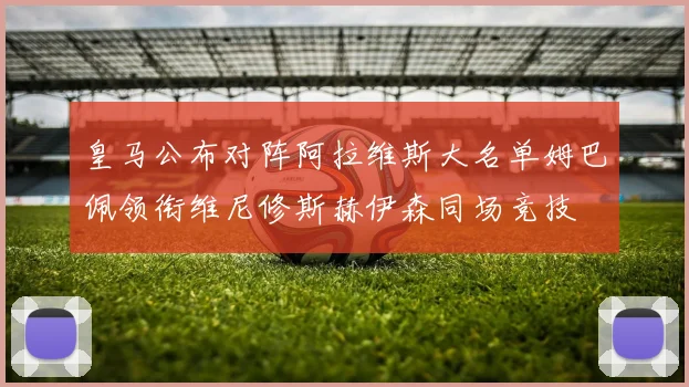 皇马公布对阵阿拉维斯大名单姆巴佩领衔维尼修斯赫伊森同场竞技