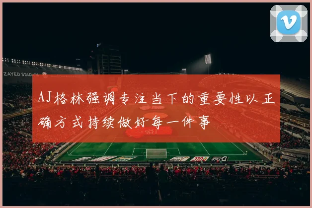 AJ格林强调专注当下的重要性以正确方式持续做好每一件事