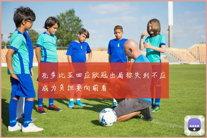 孔多比亚回应欧冠出局称失利不应成为负担要向前看