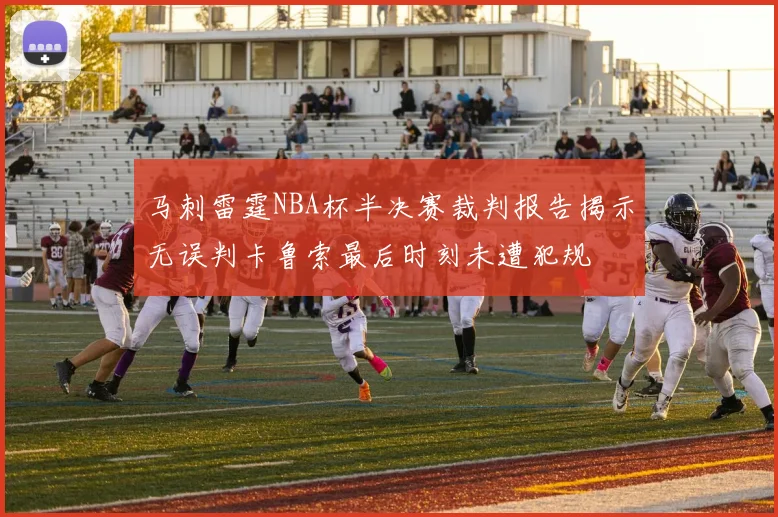 马刺雷霆NBA杯半决赛裁判报告揭示无误判卡鲁索最后时刻未遭犯规