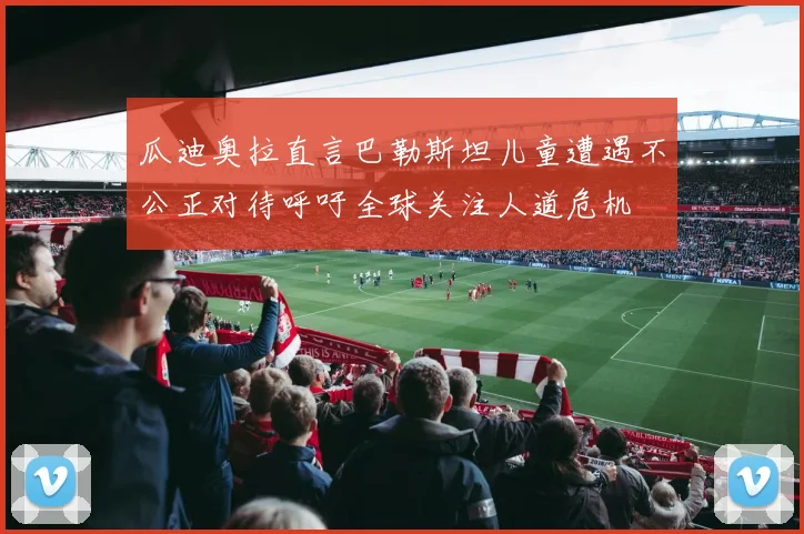 瓜迪奥拉直言巴勒斯坦儿童遭遇不公正对待呼吁全球关注人道危机
