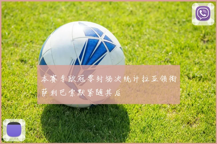 本赛季欧冠零封场次统计拉亚领衔萨利巴索默紧随其后