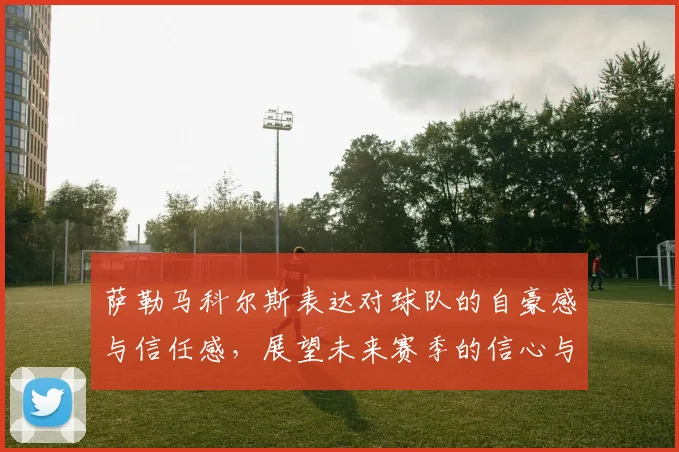 萨勒马科尔斯表达对球队的自豪感与信任感，展望未来赛季的信心与期待