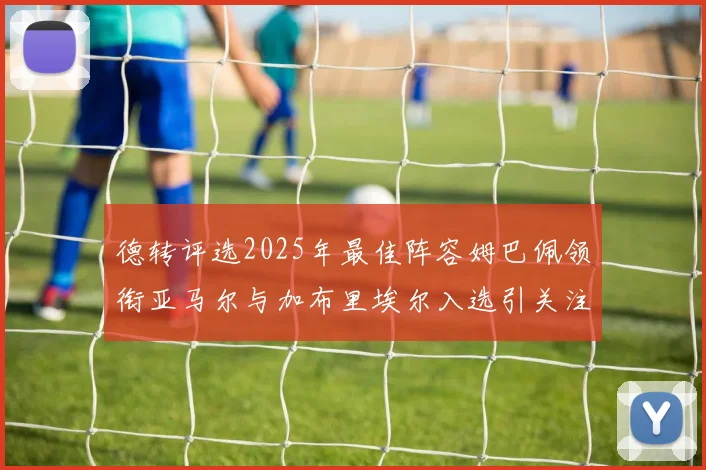 德转评选2025年最佳阵容姆巴佩领衔亚马尔与加布里埃尔入选引关注