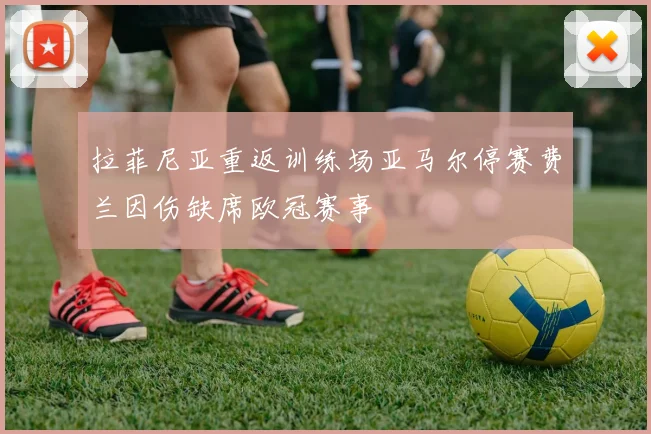 拉菲尼亚重返训练场亚马尔停赛费兰因伤缺席欧冠赛事
