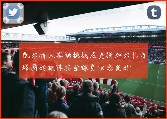 凯尔特人客场挑战尼克斯加尔扎与塔图姆缺阵其余球员状态良好