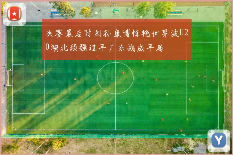 决赛最后时刻孙康博惊艳世界波U20湖北顽强追平广东战成平局