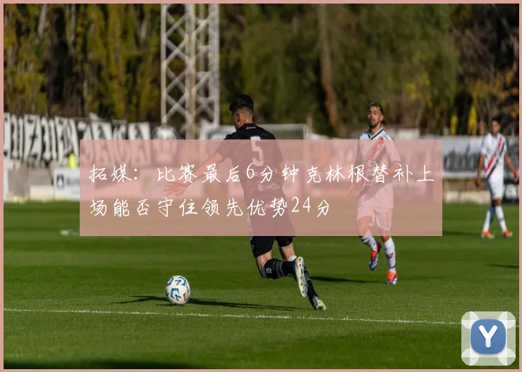 拓媒：比赛最后6分钟克林根替补上场能否守住领先优势24分