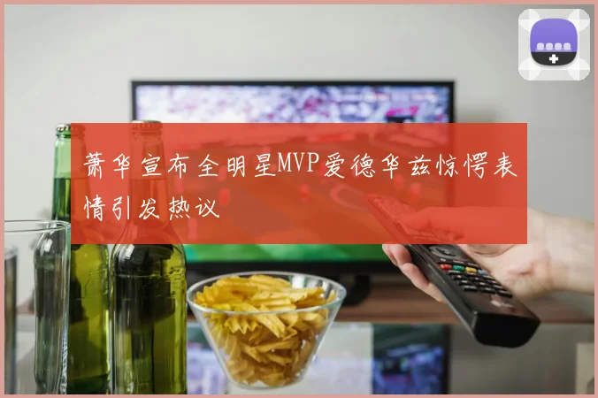 萧华宣布全明星MVP爱德华兹惊愕表情引发热议