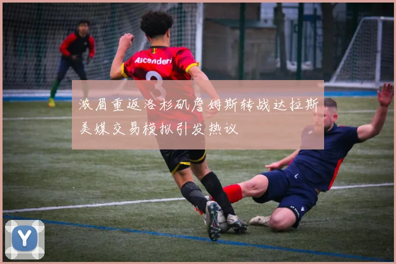 浓眉重返洛杉矶詹姆斯转战达拉斯美媒交易模拟引发热议