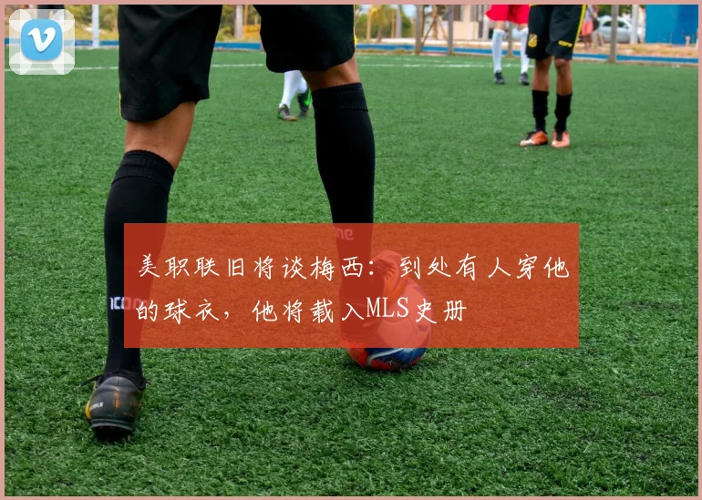 美职联旧将谈梅西：到处有人穿他的球衣，他将载入MLS史册