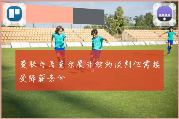 曼联与马奎尔展开续约谈判但需接受降薪条件