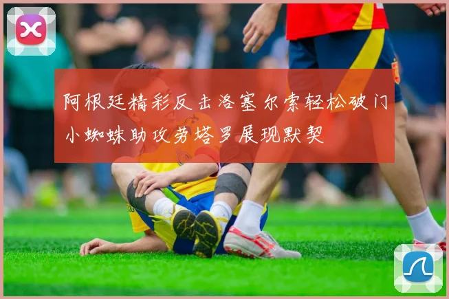 阿根廷精彩反击洛塞尔索轻松破门小蜘蛛助攻劳塔罗展现默契