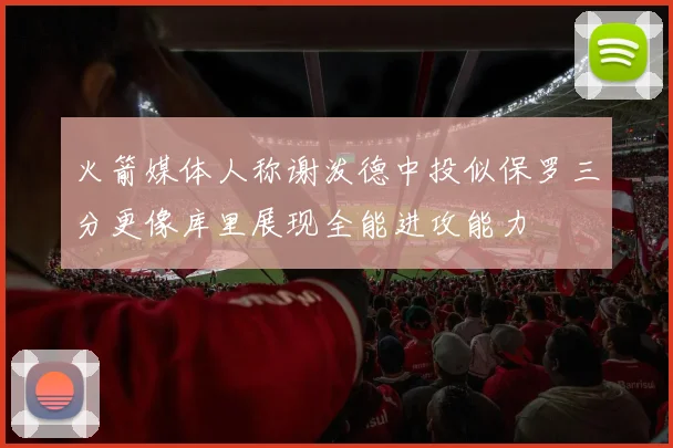 火箭媒体人称谢泼德中投似保罗三分更像库里展现全能进攻能力