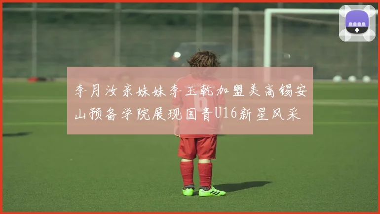 李月汝亲妹妹李玉乾加盟美高锡安山预备学院展现国青U16新星风采