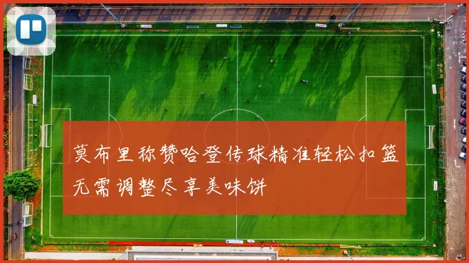 莫布里称赞哈登传球精准轻松扣篮无需调整尽享美味饼