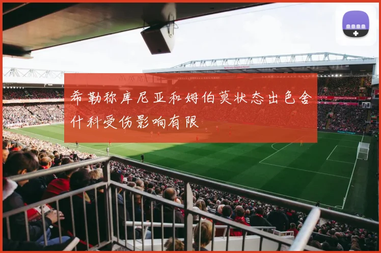 希勒称库尼亚和姆伯莫状态出色舍什科受伤影响有限