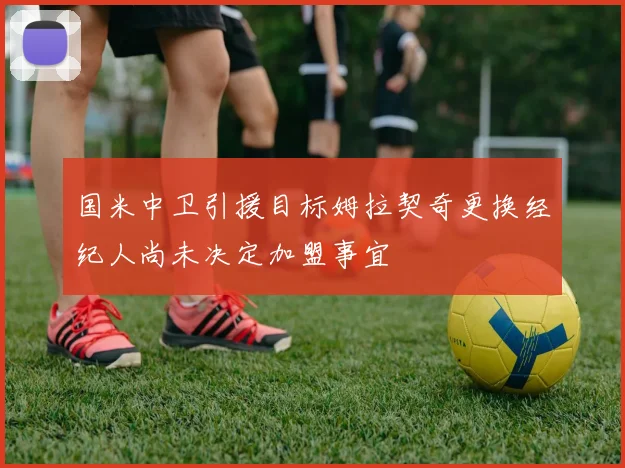国米中卫引援目标姆拉契奇更换经纪人尚未决定加盟事宜
