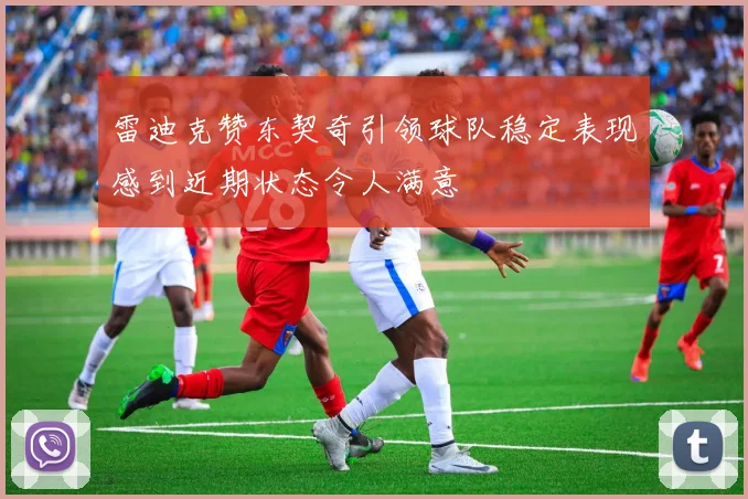 雷迪克赞东契奇引领球队稳定表现感到近期状态令人满意