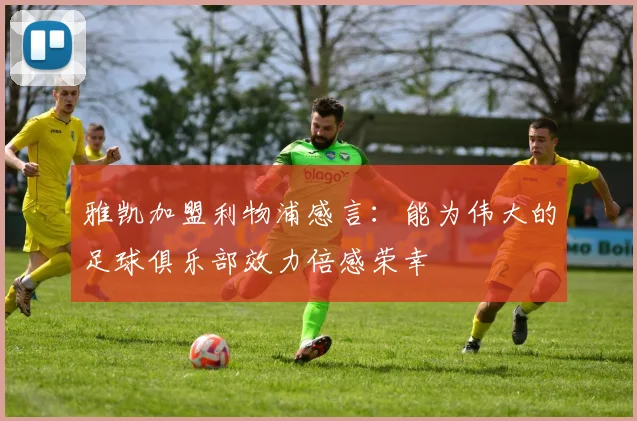 雅凯加盟利物浦感言：能为伟大的足球俱乐部效力倍感荣幸