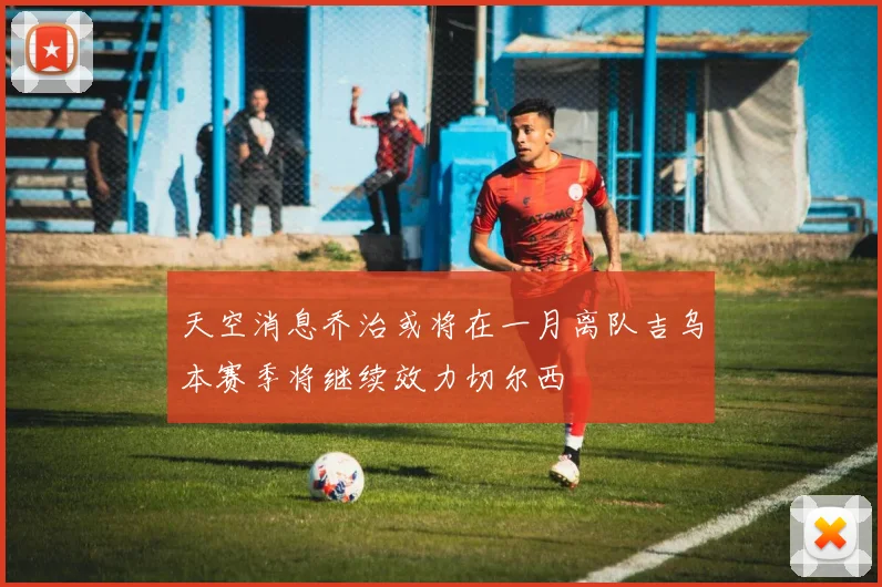 天空消息乔治或将在一月离队吉乌本赛季将继续效力切尔西