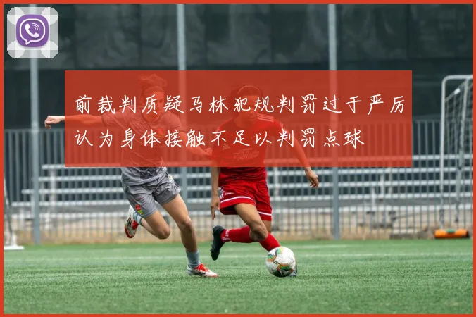前裁判质疑马林犯规判罚过于严厉认为身体接触不足以判罚点球