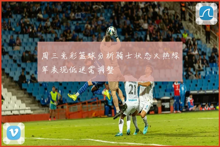 周三竞彩篮球分析骑士状态火热绿军表现低迷需调整