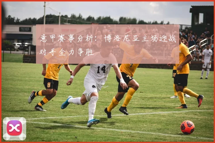 意甲赛事分析：博洛尼亚主场迎战对手全力争胜