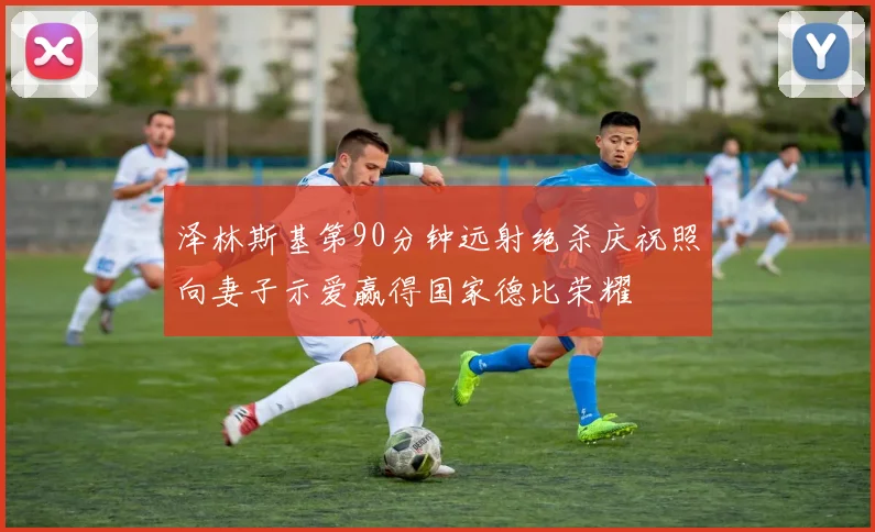 泽林斯基第90分钟远射绝杀庆祝照向妻子示爱赢得国家德比荣耀