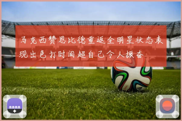 马克西赞恩比德重返全明星状态表现出色打时间超自己令人振奋