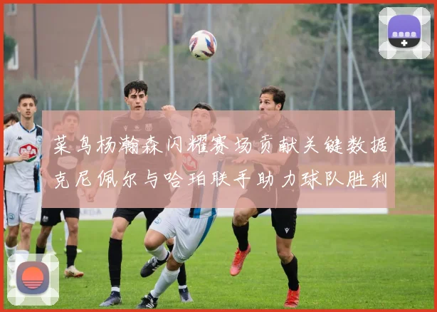 菜鸟杨瀚森闪耀赛场贡献关键数据克尼佩尔与哈珀联手助力球队胜利