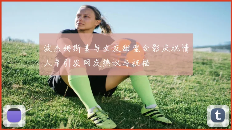 波杰姆斯基与女友甜蜜合影庆祝情人节引发网友热议与祝福