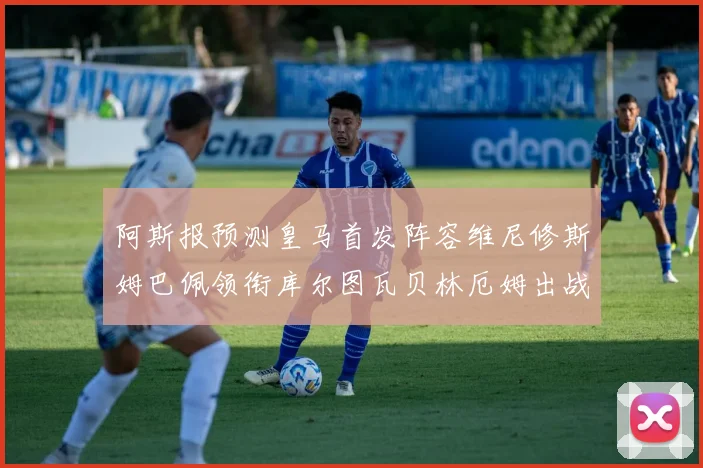 阿斯报预测皇马首发阵容维尼修斯姆巴佩领衔库尔图瓦贝林厄姆出战