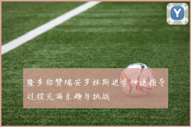 隆多称赞瑞安罗林斯进步神速指导过程充满乐趣与挑战