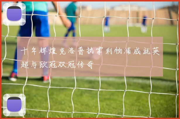 十年辉煌克洛普执掌利物浦成就英超与欧冠双冠传奇