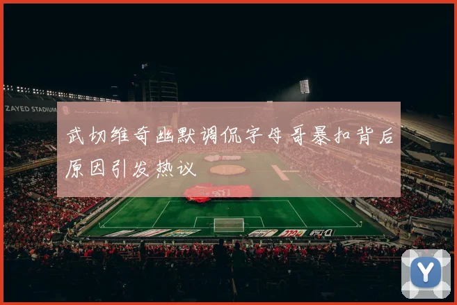 武切维奇幽默调侃字母哥暴扣背后原因引发热议
