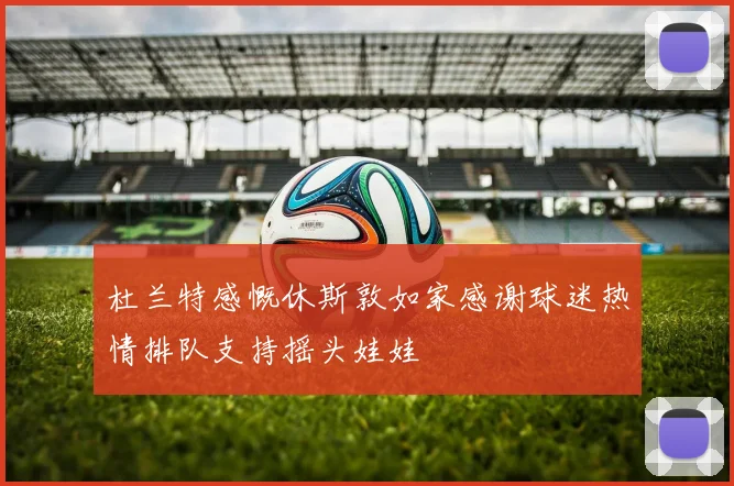 杜兰特感慨休斯敦如家感谢球迷热情排队支持摇头娃娃