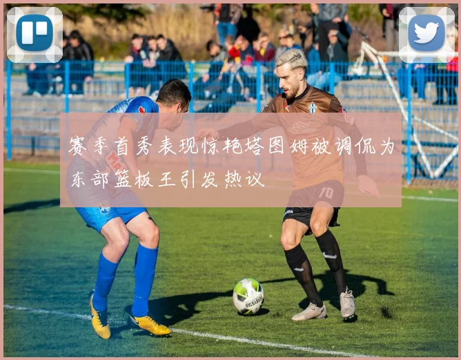 赛季首秀表现惊艳塔图姆被调侃为东部篮板王引发热议