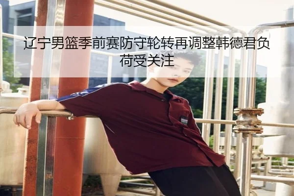 辽宁男篮季前赛防守轮转再调整韩德君负荷受关注